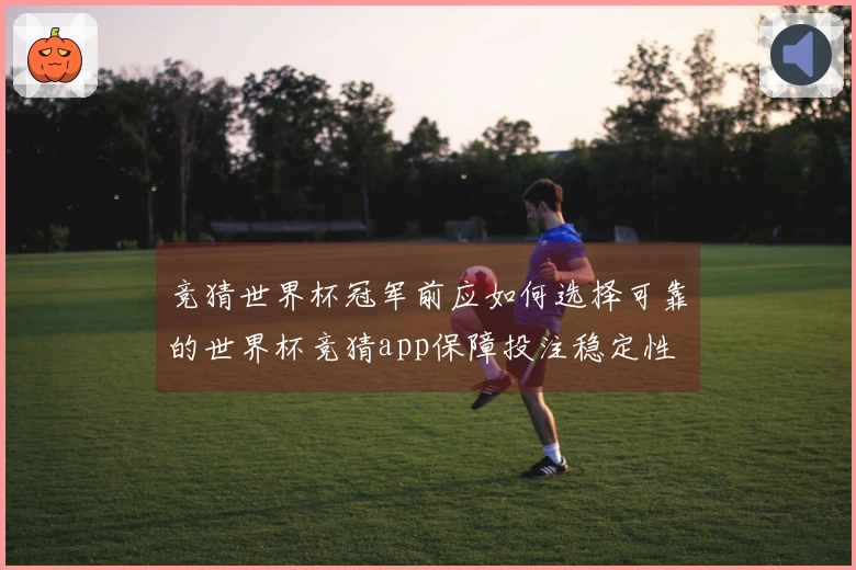 竞猜世界杯冠军前应如何选择可靠的世界杯竞猜app保障投注稳定性