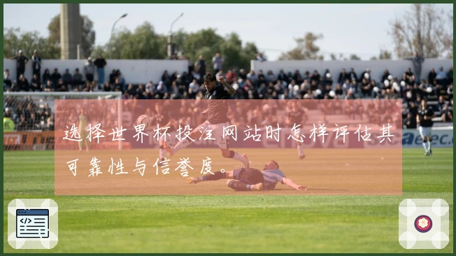 选择世界杯投注网站时怎样评估其可靠性与信誉度。