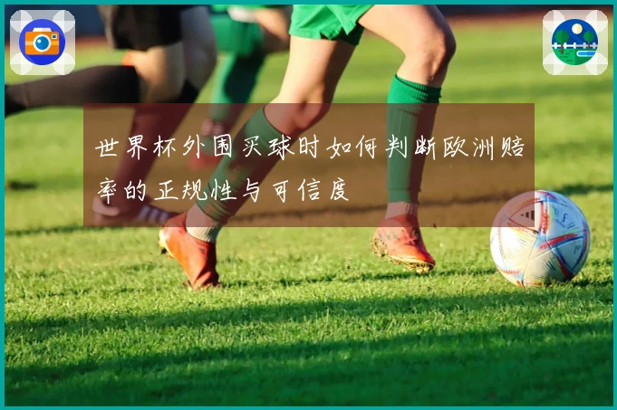 世界杯外围买球时如何判断欧洲赔率的正规性与可信度