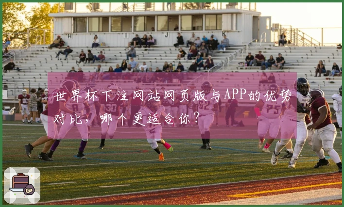 世界杯下注网站网页版与APP的优势对比，哪个更适合你？
