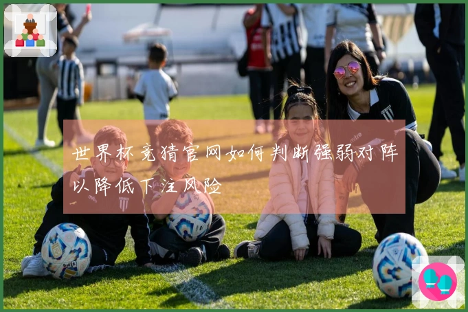 世界杯竞猜官网如何判断强弱对阵以降低下注风险